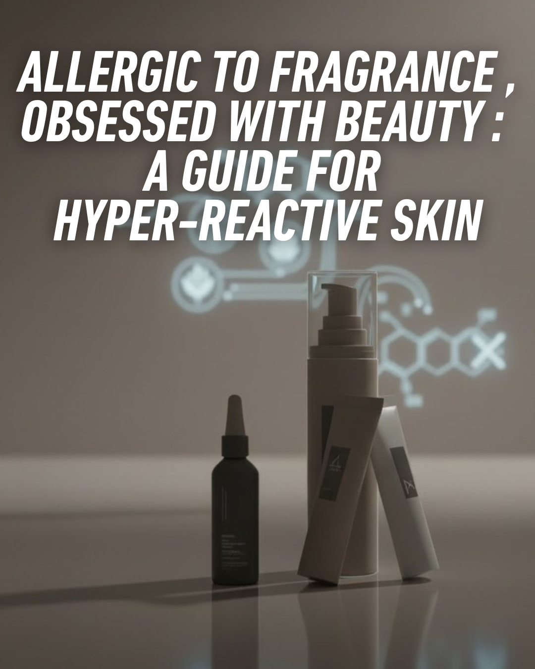 ALLERGIC TO FRAGRANCE , OBSESSED WITH BEAUTY : A GUIDE FOR HYPER-REACTIVE SKIN